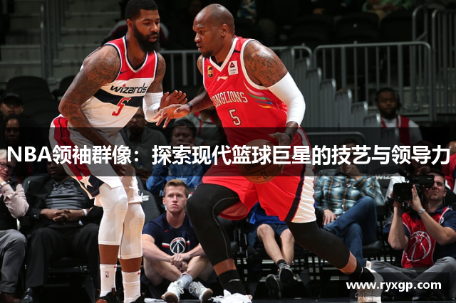 NBA领袖群像：探索现代篮球巨星的技艺与领导力