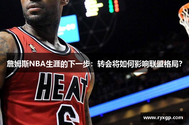 詹姆斯NBA生涯的下一步：转会将如何影响联盟格局？