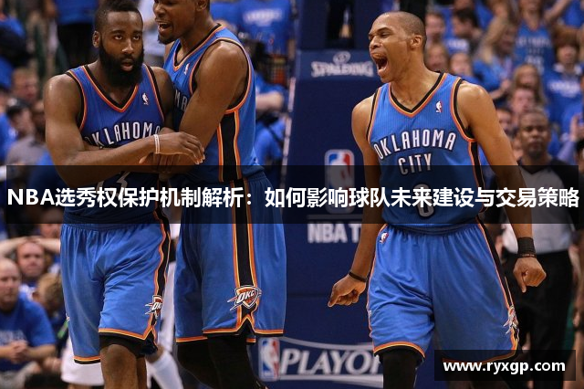 NBA选秀权保护机制解析：如何影响球队未来建设与交易策略