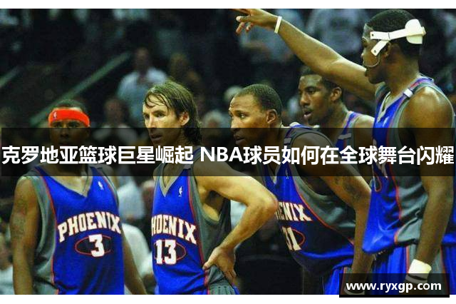 克罗地亚篮球巨星崛起 NBA球员如何在全球舞台闪耀