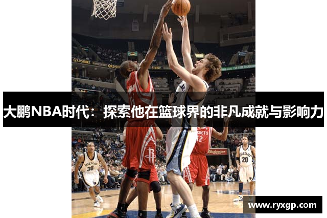 大鹏NBA时代：探索他在篮球界的非凡成就与影响力